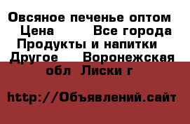 Овсяное печенье оптом  › Цена ­ 60 - Все города Продукты и напитки » Другое   . Воронежская обл.,Лиски г.